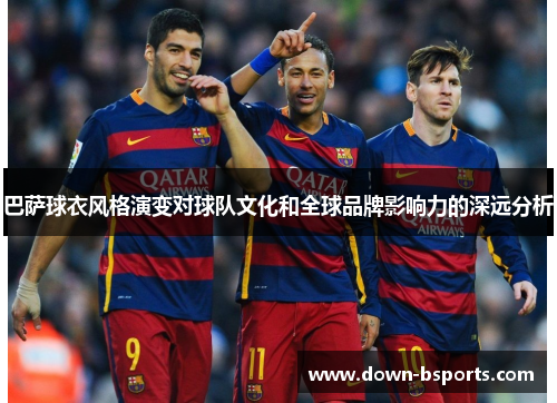巴萨球衣风格演变对球队文化和全球品牌影响力的深远分析