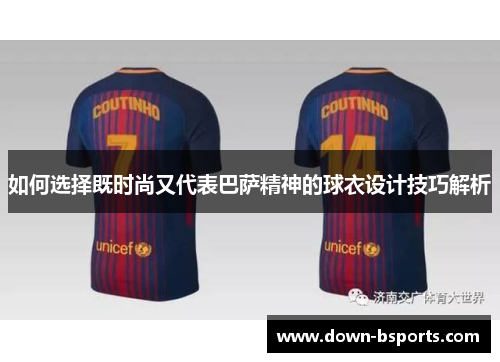 如何选择既时尚又代表巴萨精神的球衣设计技巧解析