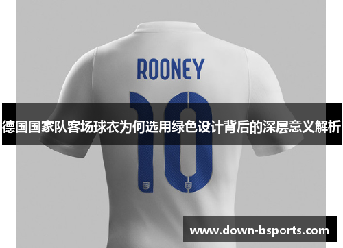 德国国家队客场球衣为何选用绿色设计背后的深层意义解析