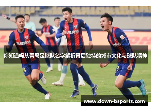你知道吗从青岛足球队名字解析背后独特的城市文化与球队精神