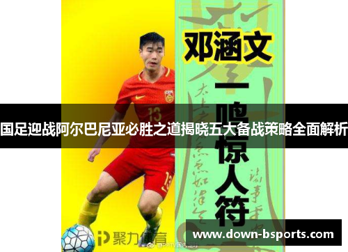 国足迎战阿尔巴尼亚必胜之道揭晓五大备战策略全面解析