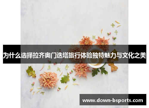 为什么选择拉齐奥门迭塔旅行体验独特魅力与文化之美