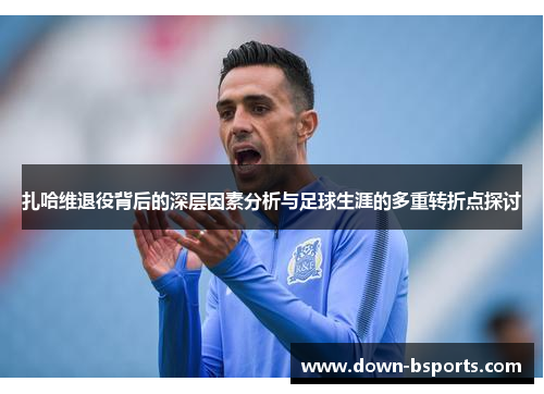 扎哈维退役背后的深层因素分析与足球生涯的多重转折点探讨