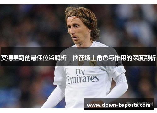 莫德里奇的最佳位置解析：他在场上角色与作用的深度剖析