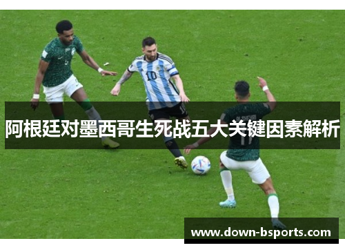 阿根廷对墨西哥生死战五大关键因素解析