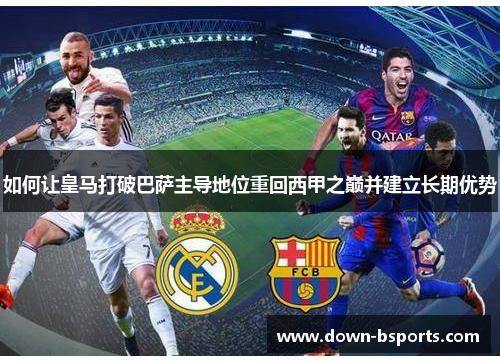 如何让皇马打破巴萨主导地位重回西甲之巅并建立长期优势