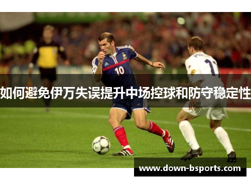 如何避免伊万失误提升中场控球和防守稳定性