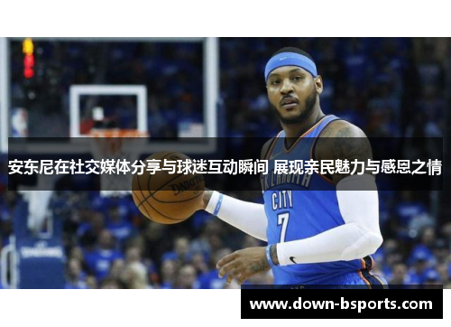 安东尼在社交媒体分享与球迷互动瞬间 展现亲民魅力与感恩之情