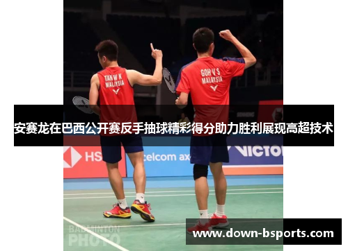 安赛龙在巴西公开赛反手抽球精彩得分助力胜利展现高超技术