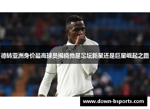 德转亚洲身价最高球员揭晓他是足坛新星还是巨星崛起之路