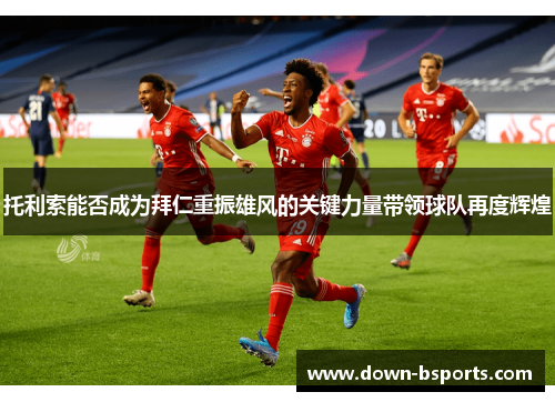 托利索能否成为拜仁重振雄风的关键力量带领球队再度辉煌