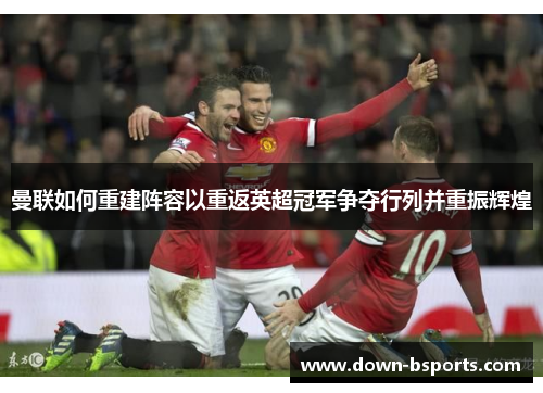 曼联如何重建阵容以重返英超冠军争夺行列并重振辉煌