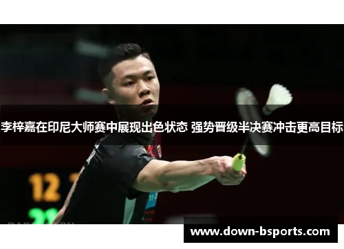 李梓嘉在印尼大师赛中展现出色状态 强势晋级半决赛冲击更高目标