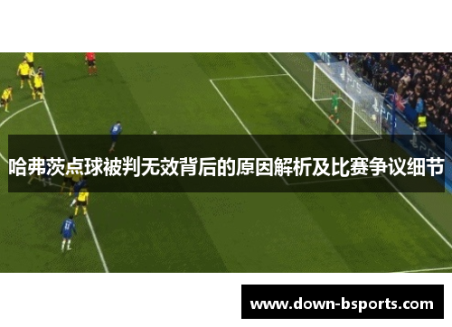 哈弗茨点球被判无效背后的原因解析及比赛争议细节