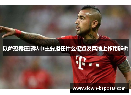 以萨拉赫在球队中主要担任什么位置及其场上作用解析