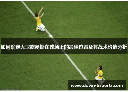 如何确定大卫路易斯在球场上的最佳位置及其战术价值分析