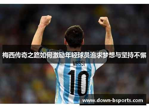 梅西传奇之路如何激励年轻球员追求梦想与坚持不懈