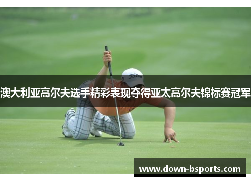 澳大利亚高尔夫选手精彩表现夺得亚太高尔夫锦标赛冠军