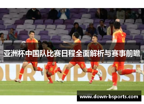 亚洲杯中国队比赛日程全面解析与赛事前瞻