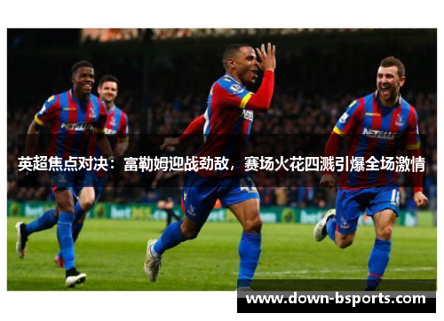 英超焦点对决：富勒姆迎战劲敌，赛场火花四溅引爆全场激情