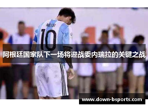 阿根廷国家队下一场将迎战委内瑞拉的关键之战