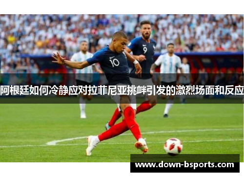 阿根廷如何冷静应对拉菲尼亚挑衅引发的激烈场面和反应