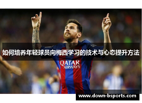 如何培养年轻球员向梅西学习的技术与心态提升方法